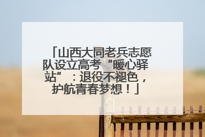 山西大同老兵志愿队设立高考“暖心驿站”：退役不褪色，护航青春梦想！
