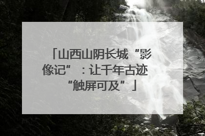 山西山阴长城“影像记”：让千年古迹“触屏可及”