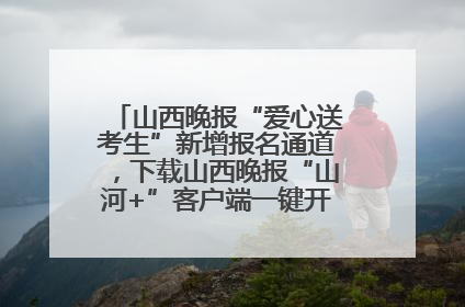 山西晚报“爱心送考生”新增报名通道，下载山西晚报“山河+”客户端一键开启高考爱心护航