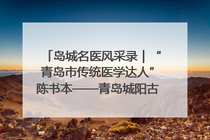岛城名医风采录｜“青岛市传统医学达人”陈书本——青岛城阳古镇正骨医院骨伤科