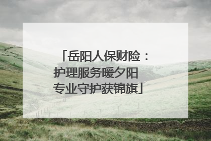 岳阳人保财险：护理服务暖夕阳 专业守护获锦旗