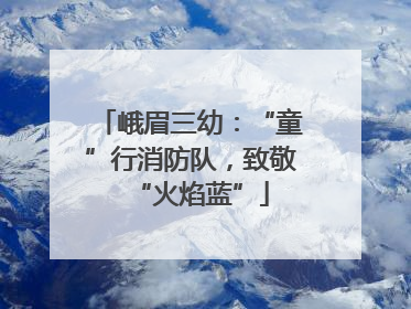 峨眉三幼：“童”行消防队，致敬“火焰蓝”