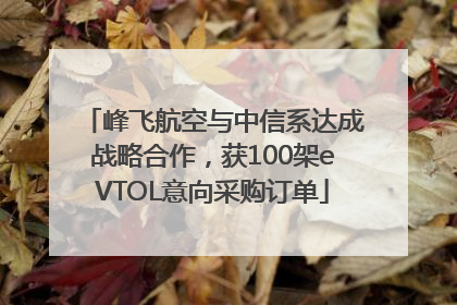 峰飞航空与中信系达成战略合作，获100架eVTOL意向采购订单