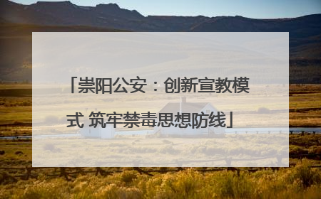 崇阳公安：创新宣教模式 筑牢禁毒思想防线