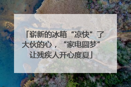 崭新的冰箱“凉快”了大伙的心，“家电圆梦”让残疾人开心度夏