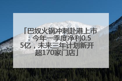 巴奴火锅冲刺赴港上市：今年一季度净利0.55亿，未来三年计划新开超170家门店