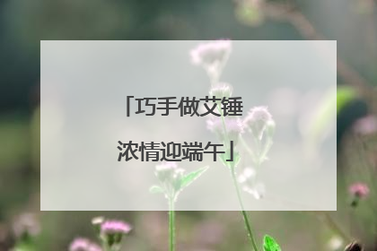 巧手做艾锤 浓情迎端午
