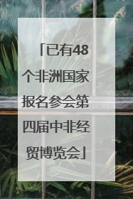 已有48个非洲国家报名参会第四届中非经贸博览会