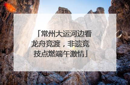 常州大运河边看龙舟竞渡，非遗竞技点燃端午激情