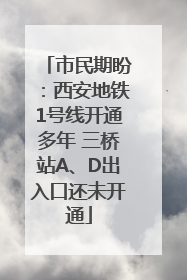 市民期盼：西安地铁1号线开通多年 三桥站A、D出入口还未开通