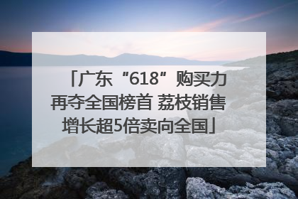 广东“618”购买力再夺全国榜首 荔枝销售增长超5倍卖向全国