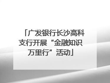 广发银行长沙高科支行开展“金融知识万里行”活动