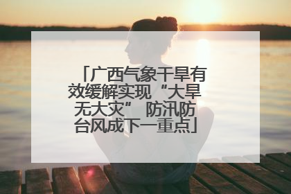 广西气象干旱有效缓解实现“大旱无大灾” 防汛防台风成下一重点