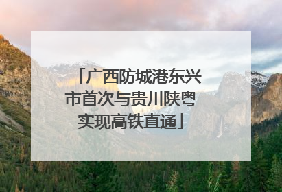 广西防城港东兴市首次与贵川陕粤实现高铁直通