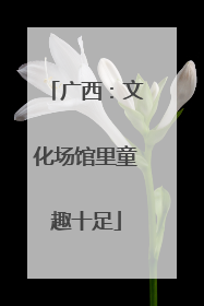 广西：文化场馆里童趣十足