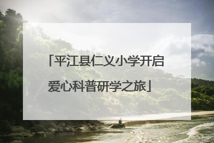 平江县仁义小学开启爱心科普研学之旅