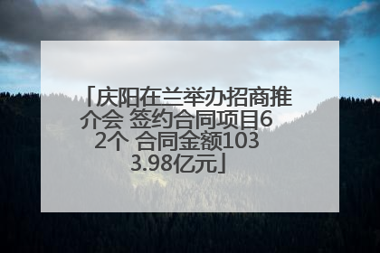 庆阳在兰举办招商推介会 签约合同项目62个 合同金额1033.98亿元