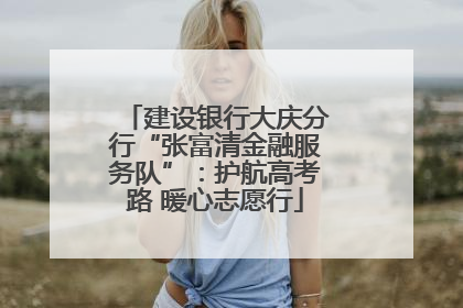 建设银行大庆分行“张富清金融服务队”：护航高考路 暖心志愿行