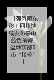强降雨东移！四川继续发布暴雨蓝色预警 盆地东部5市“接棒”