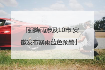 强降雨涉及10市 安徽发布暴雨蓝色预警