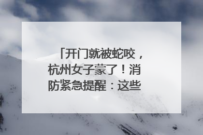 开门就被蛇咬，杭州女子蒙了！消防紧急提醒：这些方法都不靠谱！