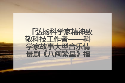 弘扬科学家精神致敬科技工作者——科学家故事大型音乐情景剧《八闽繁星》福州首演侧记
