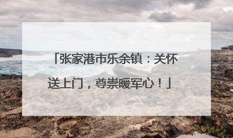 张家港市乐余镇：关怀送上门，尊崇暖军心！