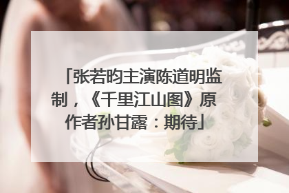 张若昀主演陈道明监制，《千里江山图》原作者孙甘露：期待