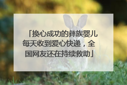 换心成功的彝族婴儿每天收到爱心快递，全国网友还在持续救助
