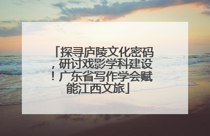 探寻庐陵文化密码，研讨戏影学科建设！广东省写作学会赋能江西文旅