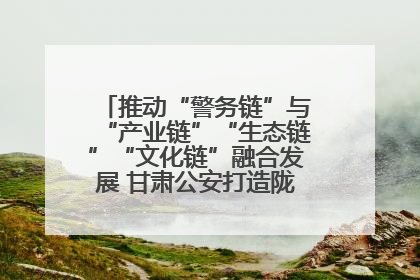 推动“警务链”与“产业链”“生态链”“文化链”融合发展 甘肃公安打造陇原旅游警务品牌