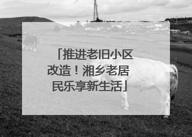 推进老旧小区改造！湘乡老居民乐享新生活