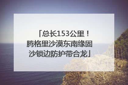 总长153公里！腾格里沙漠东南缘固沙锁边防护带合龙