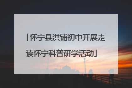 怀宁县洪铺初中开展走读怀宁科普研学活动