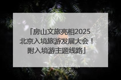 房山文旅亮相2025北京入境旅游发展大会！附入境游主题线路