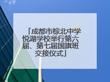 成都市棕北中学悦湖学校举行第六届、第七届国旗班交接仪式