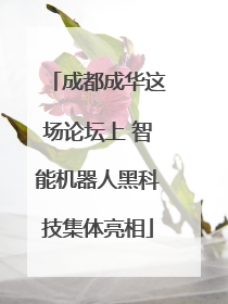 成都成华这场论坛上 智能机器人黑科技集体亮相