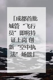 成都首批城管“飞行员”即将持证上岗 创新“空中执法”场景