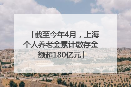 截至今年4月，上海个人养老金累计缴存金额超180亿元