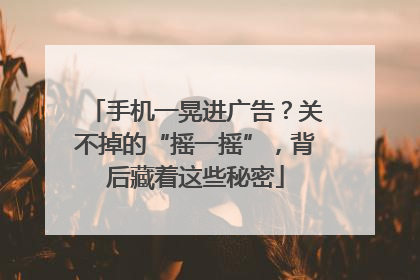 手机一晃进广告？关不掉的“摇一摇”，背后藏着这些秘密