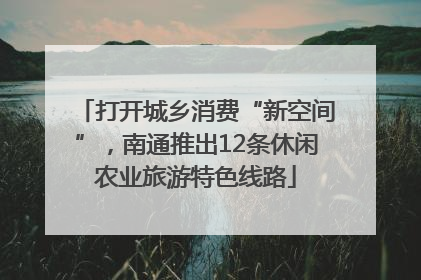 打开城乡消费“新空间”，南通推出12条休闲农业旅游特色线路