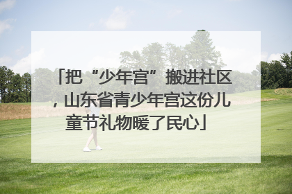 把“少年宫”搬进社区，山东省青少年宫这份儿童节礼物暖了民心