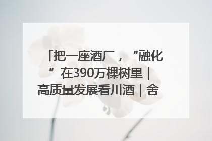 把一座酒厂，“融化”在390万棵树里｜高质量发展看川酒｜舍得酒｜舍得酒业｜舍得老酒｜沱牌酒
