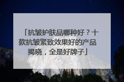 抗皱护肤品哪种好？十款抗皱紧致效果好的产品揭晓，全是好牌子