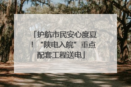 护航市民安心度夏！“陕电入皖”重点配套工程送电