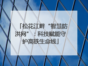 松花江畔“智慧防洪网”：科技赋能守护高铁生命线