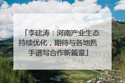李建涛：河南产业生态持续优化，期待与各地携手谱写合作新篇章
