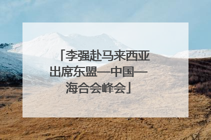 李强赴马来西亚出席东盟—中国—海合会峰会
