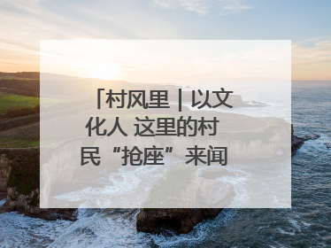 村风里｜以文化人 这里的村民“抢座”来闻墨香识文艺