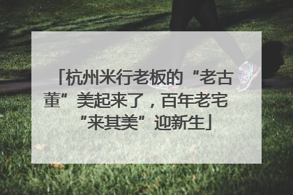 杭州米行老板的“老古董”美起来了，百年老宅“来其美”迎新生